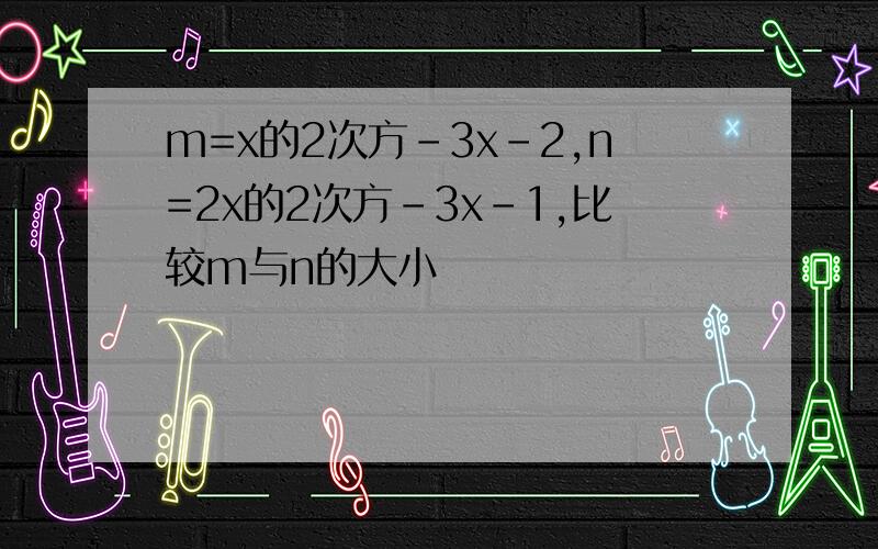 m=x的2次方-3x-2,n=2x的2次方-3x-1,比较m与n的大小