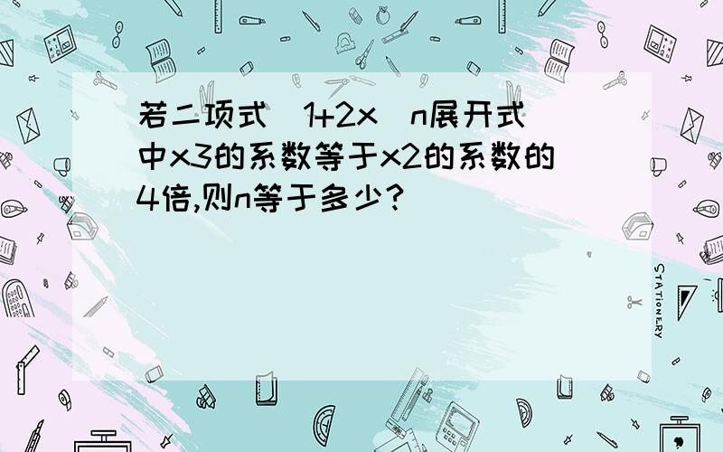 若二项式（1+2x）n展开式中x3的系数等于x2的系数的4倍,则n等于多少?