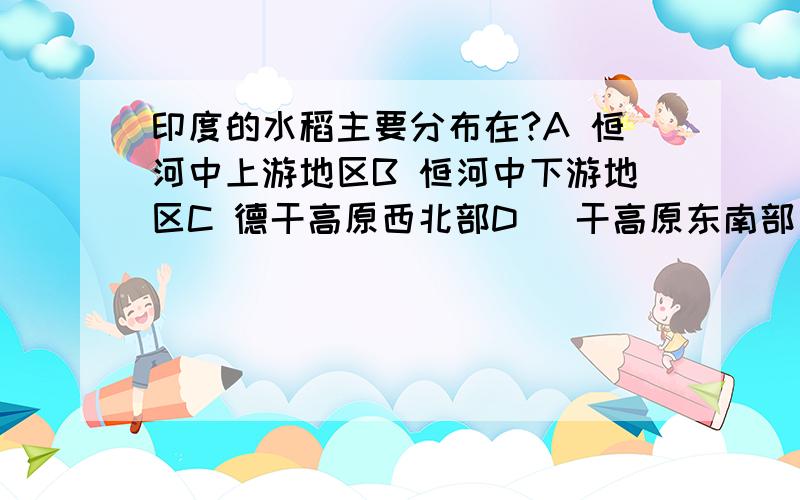 印度的水稻主要分布在?A 恒河中上游地区B 恒河中下游地区C 德干高原西北部D 徳干高原东南部