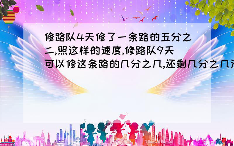 修路队4天修了一条路的五分之二,照这样的速度,修路队9天可以修这条路的几分之几,还剩几分之几没修完?