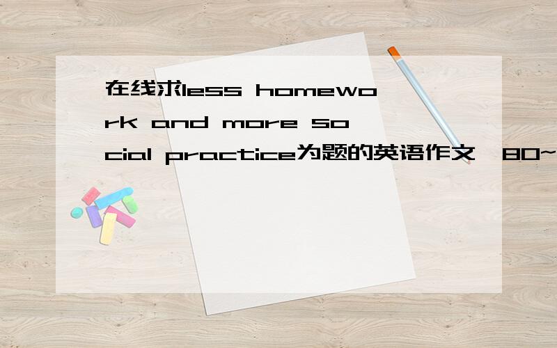 在线求less homework and more social practice为题的英语作文,80~100词,遣词造句不必太复杂,