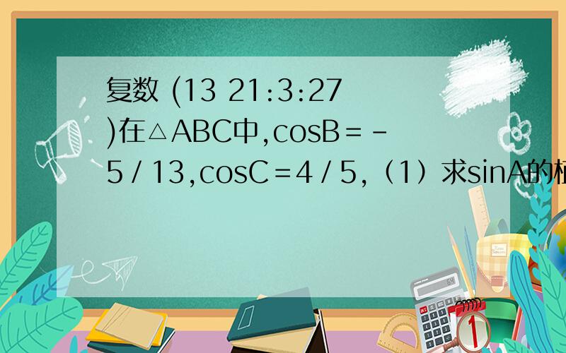 复数 (13 21:3:27)在△ABC中,cosB＝－5／13,cosC＝4／5,（1）求sinA的植（2）设△ABC的面积S△ABC＝33／2,求BC的长