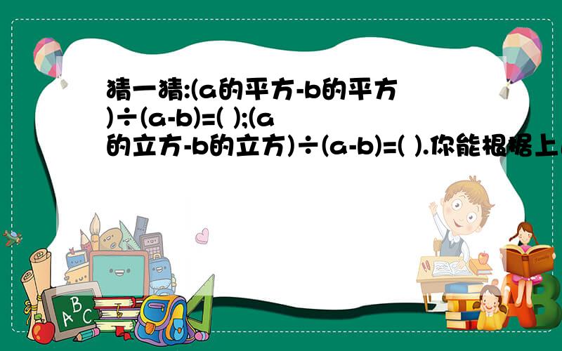 猜一猜:(a的平方-b的平方)÷(a-b)=( );(a的立方-b的立方)÷(a-b)=( ).你能根据上述结果猜想（a的四次方-b的4次方）÷（a-b）的结果?并检验是否正确.