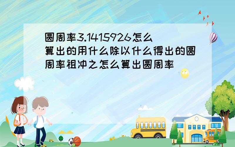 圆周率3.1415926怎么算出的用什么除以什么得出的圆周率祖冲之怎么算出圆周率