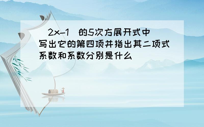 (2x-1)的5次方展开式中写出它的第四项并指出其二项式系数和系数分别是什么