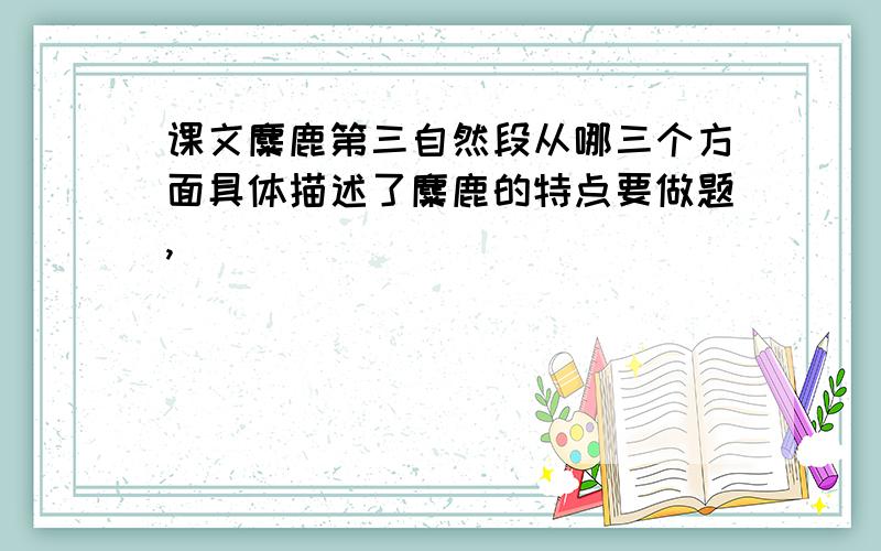 课文麋鹿第三自然段从哪三个方面具体描述了麋鹿的特点要做题,