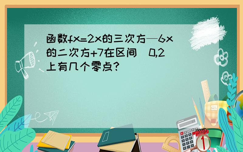 函数fx=2x的三次方—6x的二次方+7在区间（0,2）上有几个零点?    