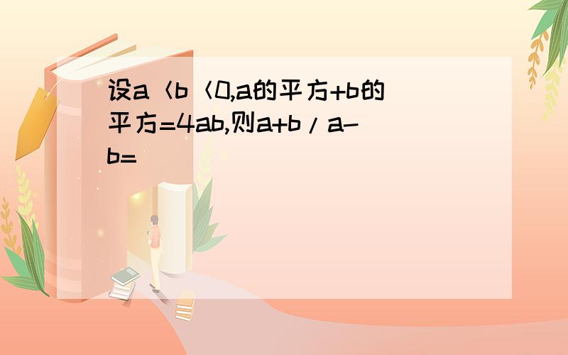 设a＜b＜0,a的平方+b的平方=4ab,则a+b/a-b=