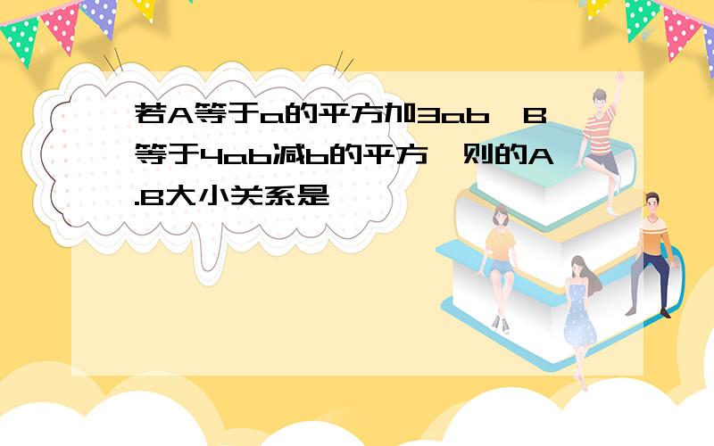 若A等于a的平方加3ab,B等于4ab减b的平方,则的A.B大小关系是