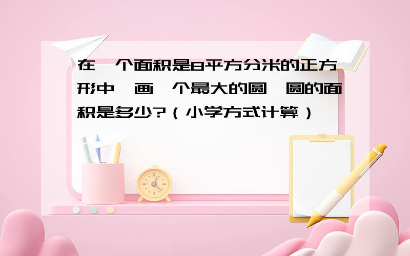 在一个面积是8平方分米的正方形中,画一个最大的圆,圆的面积是多少?（小学方式计算）