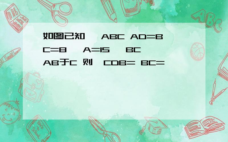 如图已知 △ABC AD=BC=8 ∠A=15° BC⊥AB于C 则∠CDB= BC=