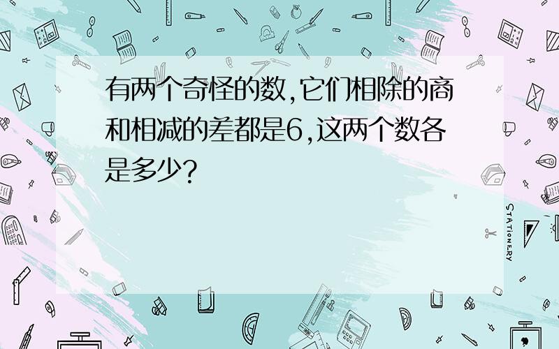 有两个奇怪的数,它们相除的商和相减的差都是6,这两个数各是多少?