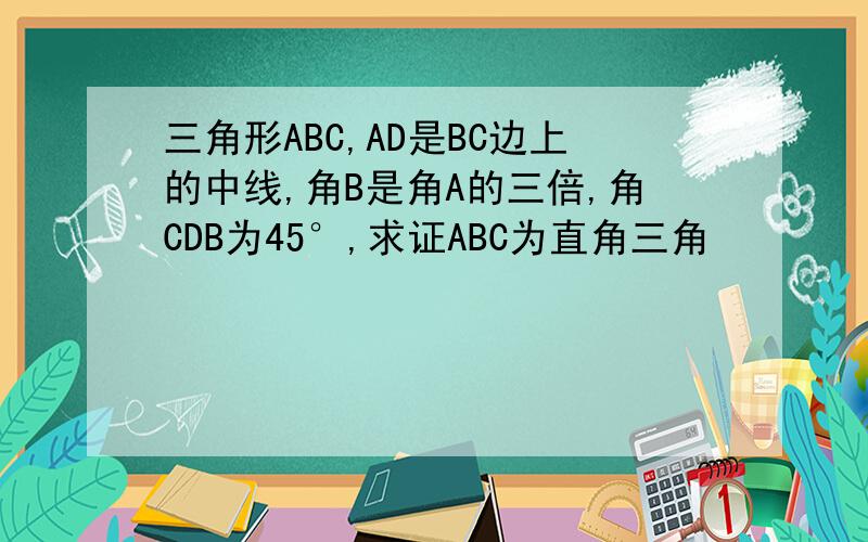 三角形ABC,AD是BC边上的中线,角B是角A的三倍,角CDB为45°,求证ABC为直角三角