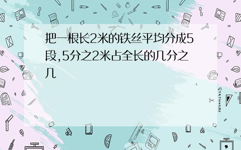 把一根长2米的铁丝平均分成5段,5分之2米占全长的几分之几