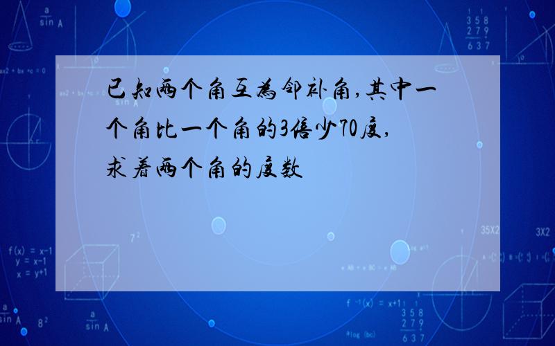 已知两个角互为邻补角,其中一个角比一个角的3倍少70度,求着两个角的度数