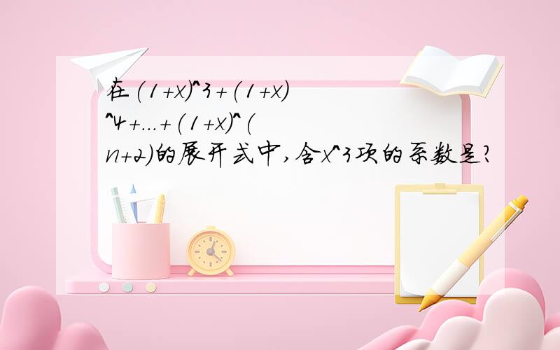 在(1+x)^3+(1+x)^4+...+(1+x)^(n+2)的展开式中,含x^3项的系数是?