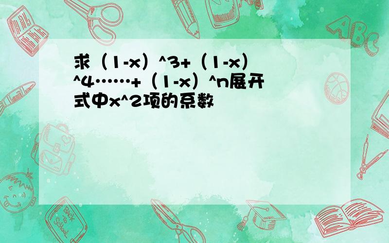 求（1-x）^3+（1-x）^4……+（1-x）^n展开式中x^2项的系数