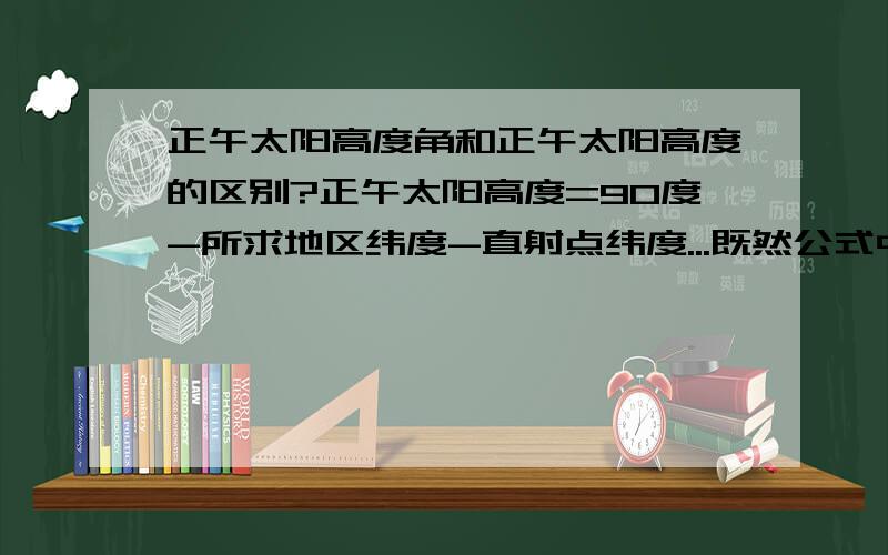 正午太阳高度角和正午太阳高度的区别?正午太阳高度=90度-所求地区纬度-直射点纬度...既然公式中都是度数,为什么求出的是高度,而不是高度角呢?有什么区别呢?