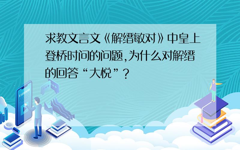 求教文言文《解缙敏对》中皇上登桥时问的问题,为什么对解缙的回答“大悦”?