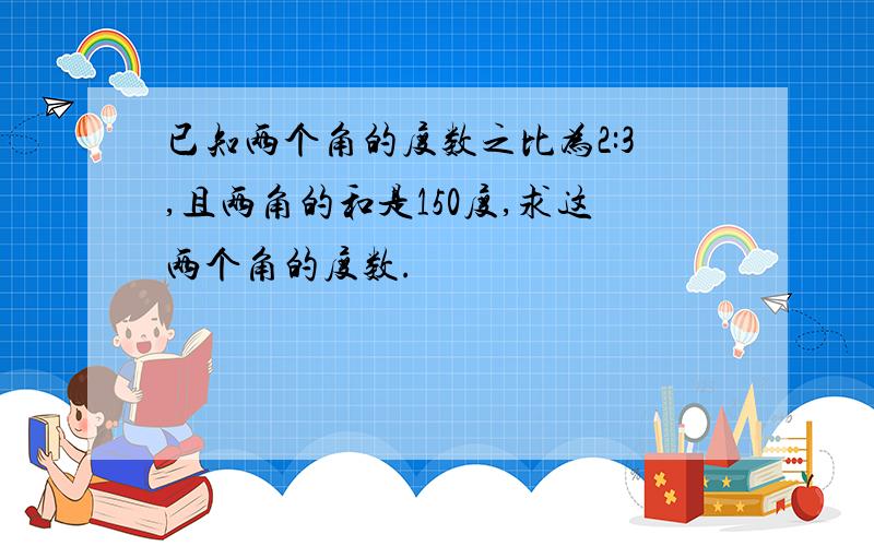 已知两个角的度数之比为2:3,且两角的和是150度,求这两个角的度数.