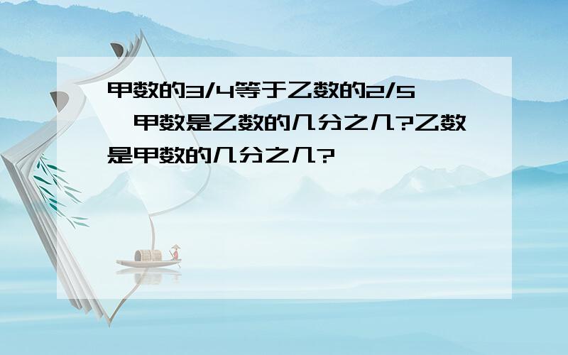 甲数的3/4等于乙数的2/5,甲数是乙数的几分之几?乙数是甲数的几分之几?