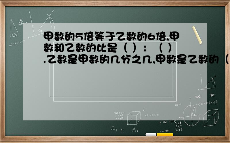 甲数的5倍等于乙数的6倍,甲数和乙数的比是（ ）：（ ）.乙数是甲数的几分之几,甲数是乙数的（ ）倍.