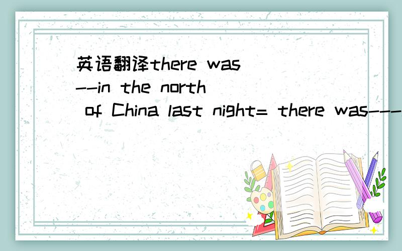 英语翻译there was --in the north of China last night= there was---in the north of China last night