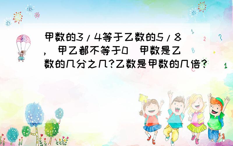 甲数的3/4等于乙数的5/8,（甲乙都不等于0）甲数是乙数的几分之几?乙数是甲数的几倍?