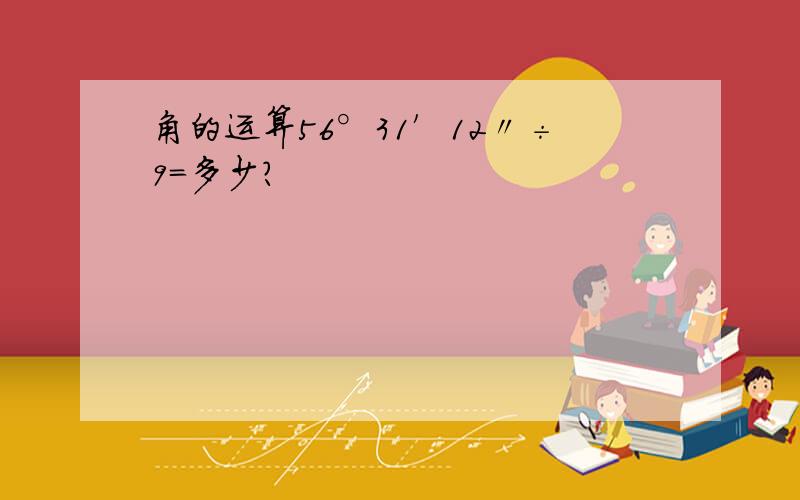 角的运算56°31′12〃÷9=多少?