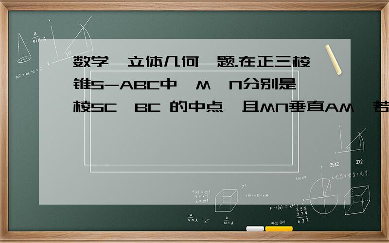 数学、立体几何一题.在正三棱锥S-ABC中,M、N分别是棱SC,BC 的中点,且MN垂直AM,若侧棱SA=2倍根号3,则正棱锥S-ABC外接球的表面积为多少?