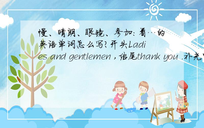 慢、晴朗、眼镜、参加：看…的英语单词怎么写?开头Ladies and gentlemen ,结尾thank you .补充中间的70字