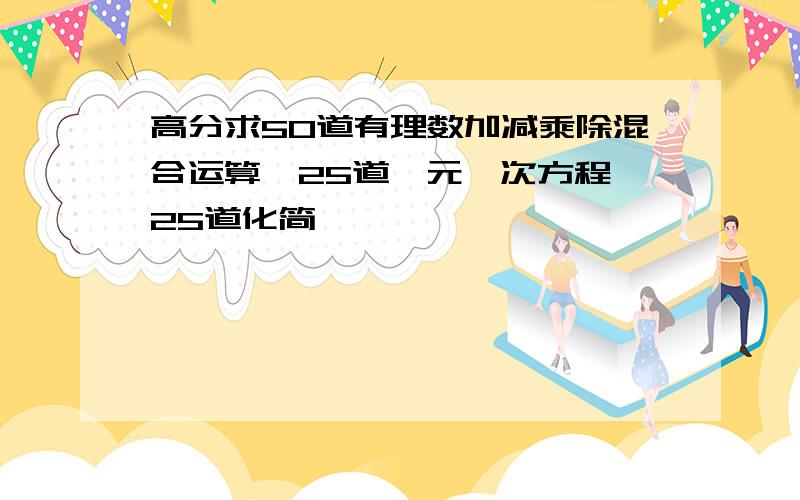 高分求50道有理数加减乘除混合运算、25道一元一次方程,25道化简