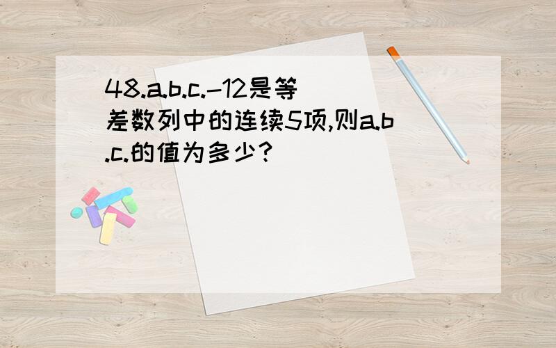 48.a.b.c.-12是等差数列中的连续5项,则a.b.c.的值为多少?