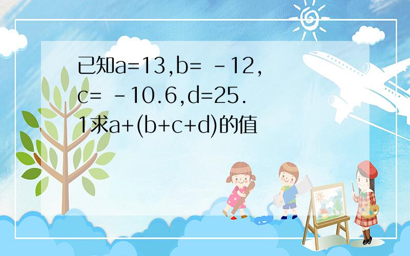 已知a=13,b= -12,c= -10.6,d=25.1求a+(b+c+d)的值