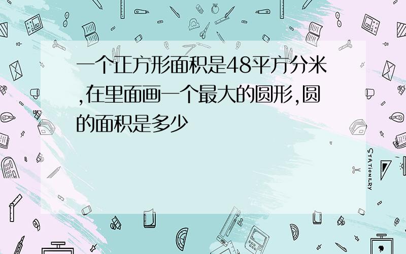 一个正方形面积是48平方分米,在里面画一个最大的圆形,圆的面积是多少