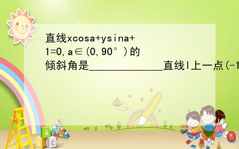 直线xcosa+ysina+1=0,a∈(0,90°)的倾斜角是_____________直线l上一点(-1,2),倾斜角为a,且tana/2=1/2,则直线l的方程是