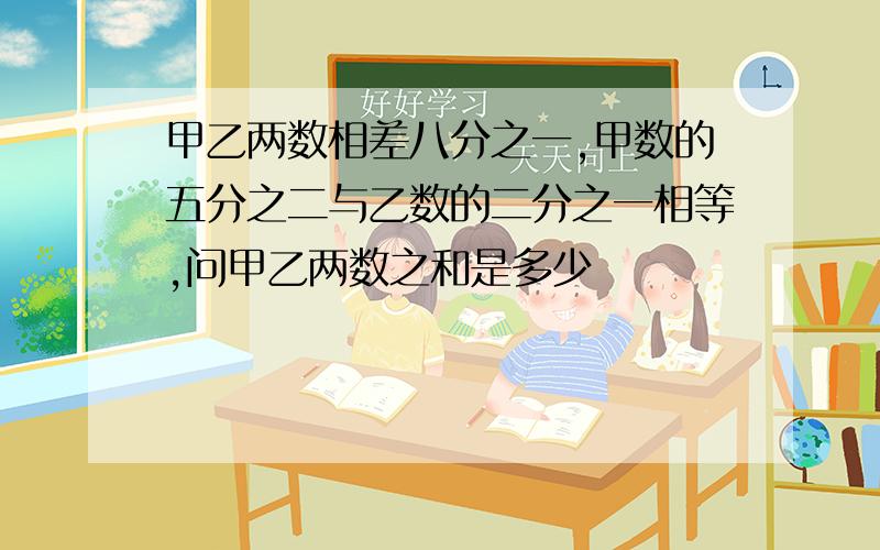 甲乙两数相差八分之一,甲数的五分之二与乙数的二分之一相等,问甲乙两数之和是多少