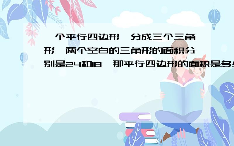 一个平行四边形,分成三个三角形,两个空白的三角形的面积分别是24和18,那平行四边形的面积是多少?