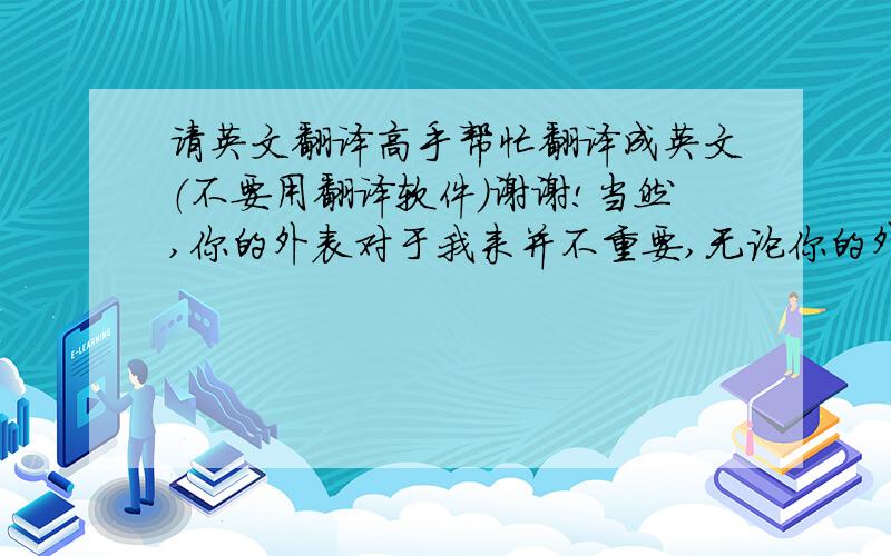 请英文翻译高手帮忙翻译成英文（不要用翻译软件）谢谢!当然,你的外表对于我来并不重要,无论你的外表长得怎么样,我仍然爱你,而且是永远永远的爱.至于你问我：你喜欢生活和工作在中国?