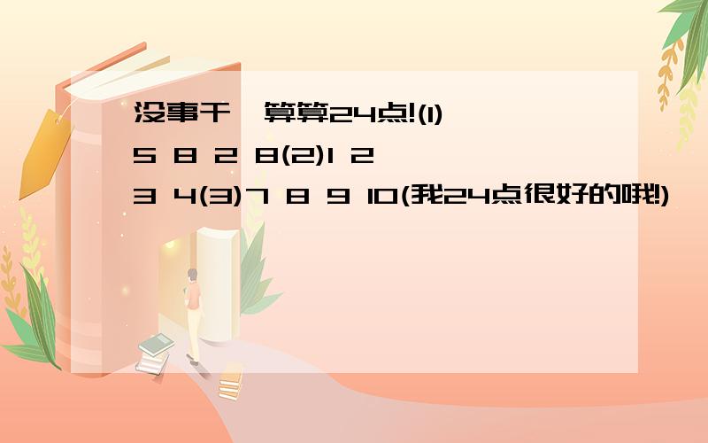 没事干,算算24点!(1) 5 8 2 8(2)1 2 3 4(3)7 8 9 10(我24点很好的哦!)