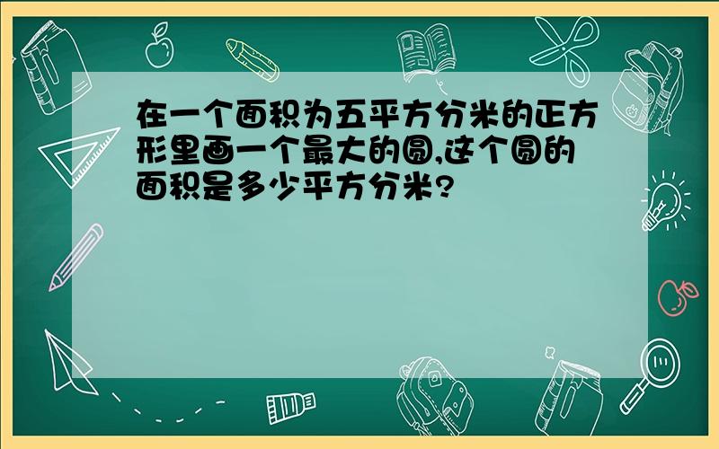 在一个面积为五平方分米的正方形里画一个最大的圆,这个圆的面积是多少平方分米?