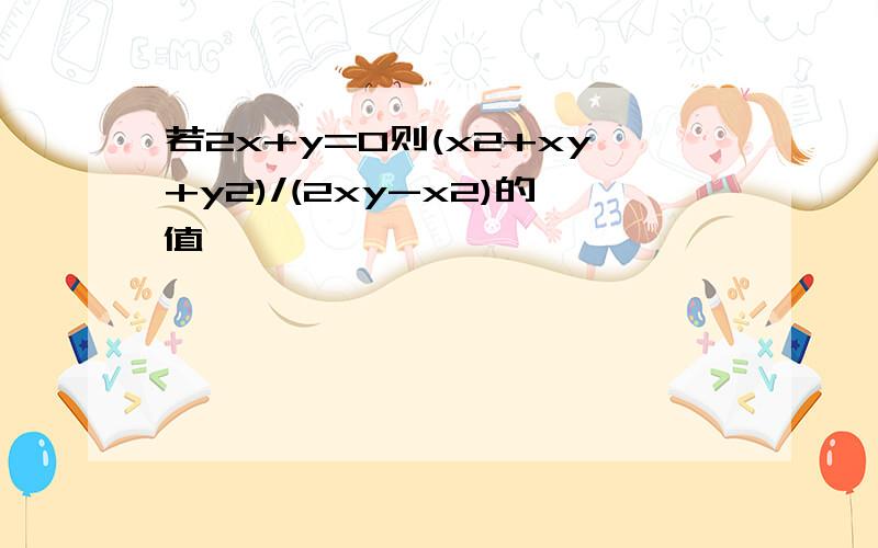 若2x+y=0则(x2+xy+y2)/(2xy-x2)的值