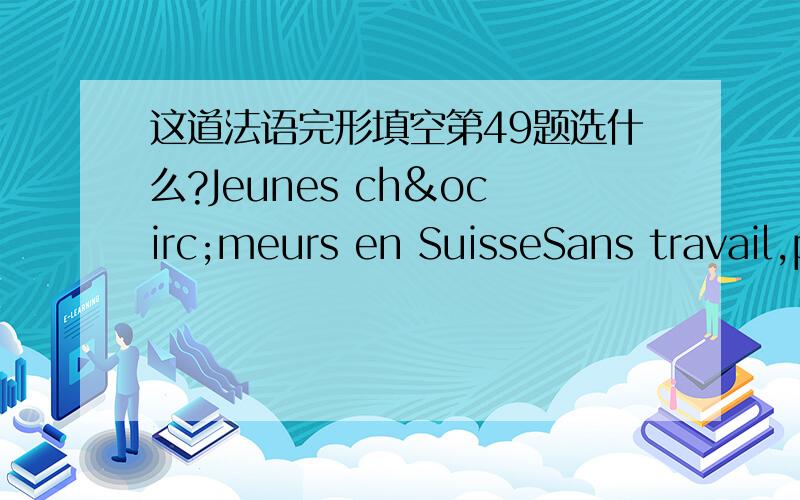 这道法语完形填空第49题选什么?Jeunes chômeurs en SuisseSans travail,pas d’argent,pas de statut et un avenir incertain.Plus de50000 jeune entre 15 et 29 ans étaient sans emploi à la fin de l’année 2003.Et la situation reste___