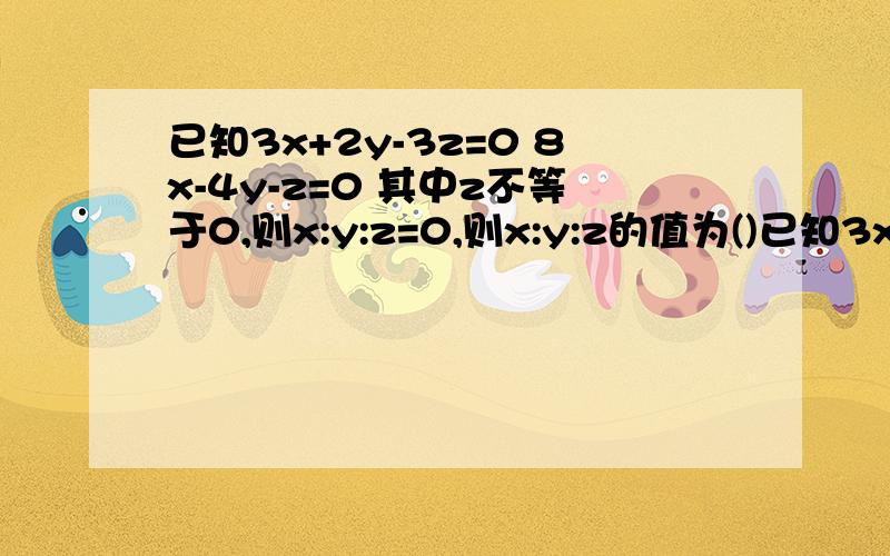 已知3x+2y-3z=0 8x-4y-z=0 其中z不等于0,则x:y:z=0,则x:y:z的值为()已知3x+2y-3z=0 8x-4y-z=0 其中z不等于0,则x:y:z=0,则x:y:z的值为（） 是2元一次方程