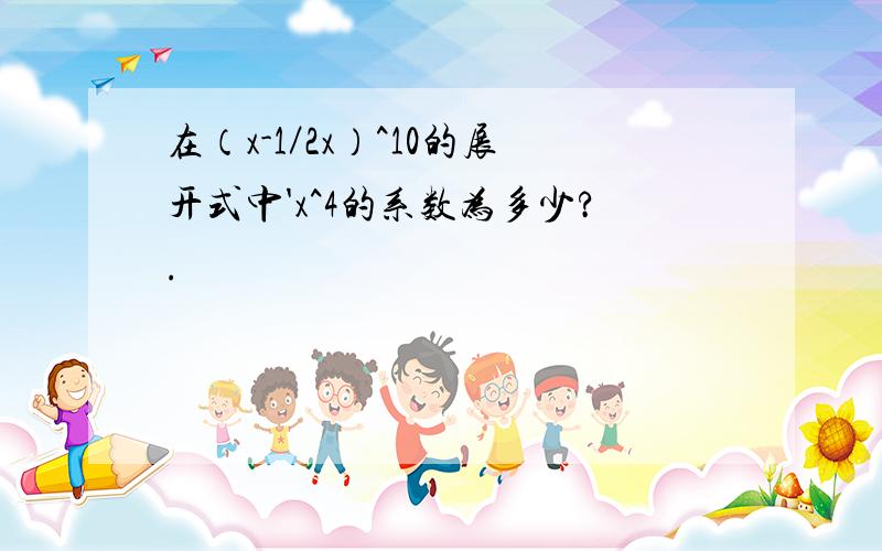 在（x-1／2x）^10的展开式中'x^4的系数为多少?.