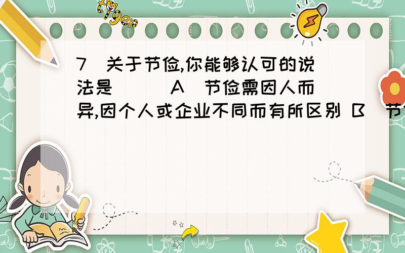 7．关于节俭,你能够认可的说法是（ ） A．节俭需因人而异,因个人或企业不同而有所区别 B．节俭绝不会促使企业增 C．节俭绝不会促使企业增值,不应成为企业文化建设的内容 D．会花钱才能