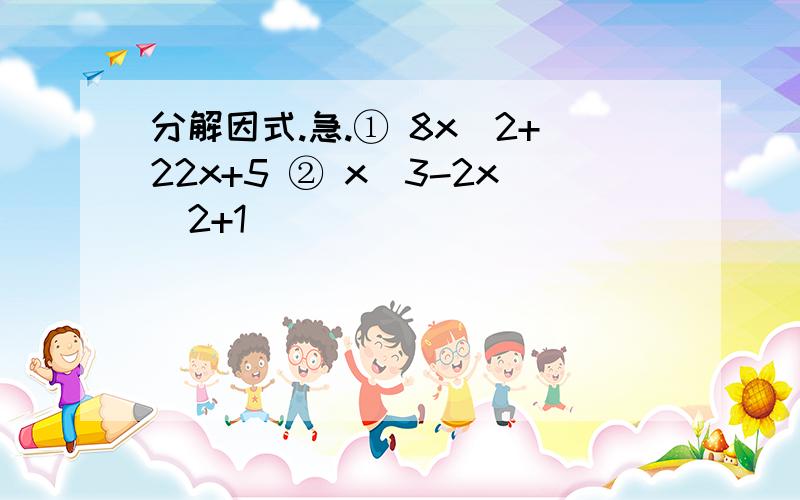 分解因式.急.① 8x^2+22x+5 ② x^3-2x^2+1