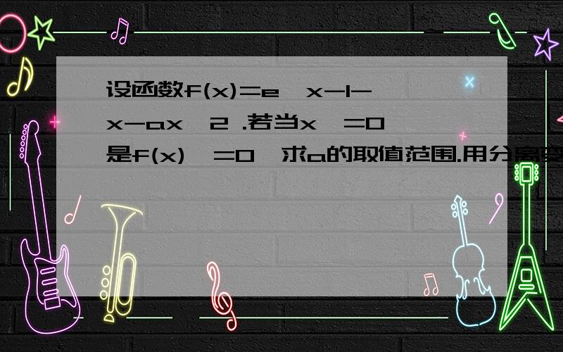 设函数f(x)=e^x-1-x-ax^2 .若当x>=0是f(x)>=0,求a的取值范围.用分离变量法行吗?