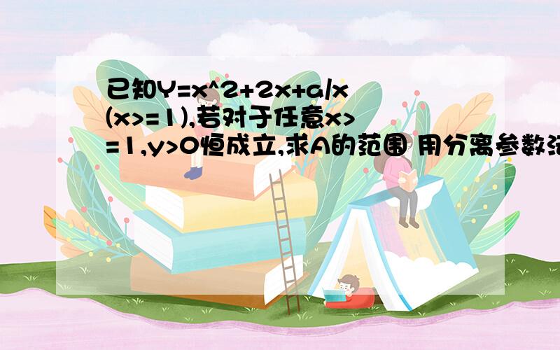 已知Y=x^2+2x+a/x(x>=1),若对于任意x>=1,y>0恒成立,求A的范围 用分离参数法用参数分离法 是怎么解的?