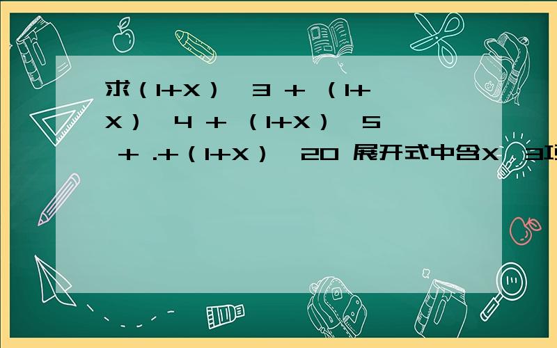 求（1+X）^3 + （1+X）^4 + （1+X）^5 + .+（1+X）^20 展开式中含X^3项的系数